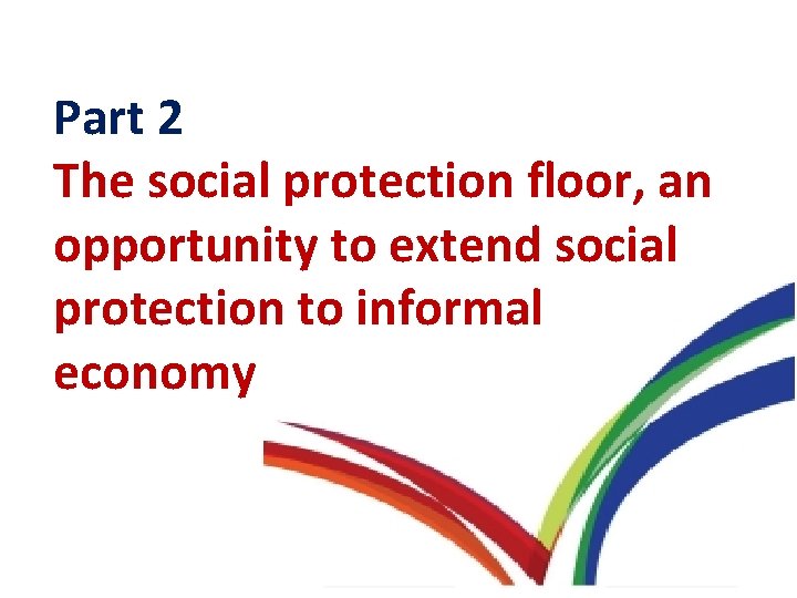 Part 2 The social protection floor, an opportunity to extend social protection to informal