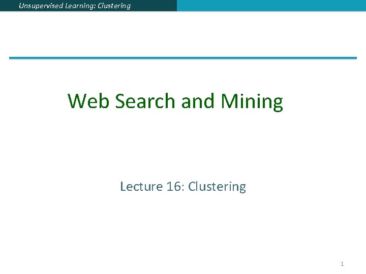 Unsupervised Learning: Clustering Web Search and Mining Lecture 16: Clustering 1 