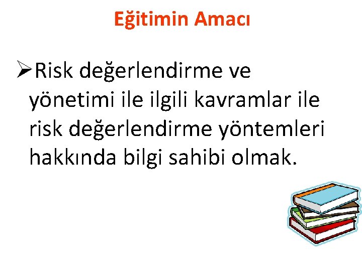 Eğitimin Amacı ØRisk değerlendirme ve yönetimi ile ilgili kavramlar ile risk değerlendirme yöntemleri hakkında