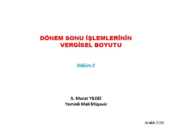 DÖNEM SONU İŞLEMLERİNİN VERGİSEL BOYUTU Bölüm 2 A. Murat YILDIZ Yeminli Mali Müşavir Aralık