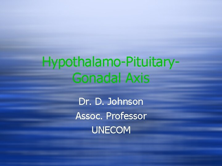 Hypothalamo-Pituitary. Gonadal Axis Dr. D. Johnson Assoc. Professor UNECOM 