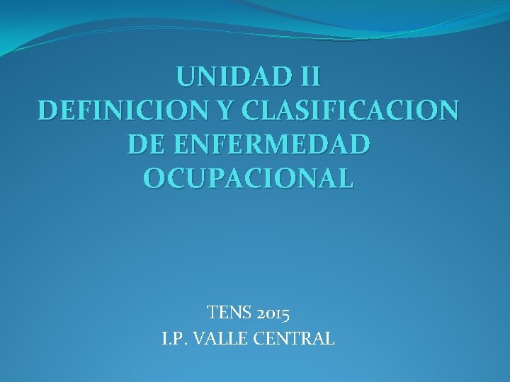 UNIDAD II DEFINICION Y CLASIFICACION DE ENFERMEDAD OCUPACIONAL TENS 2015 I. P. VALLE CENTRAL