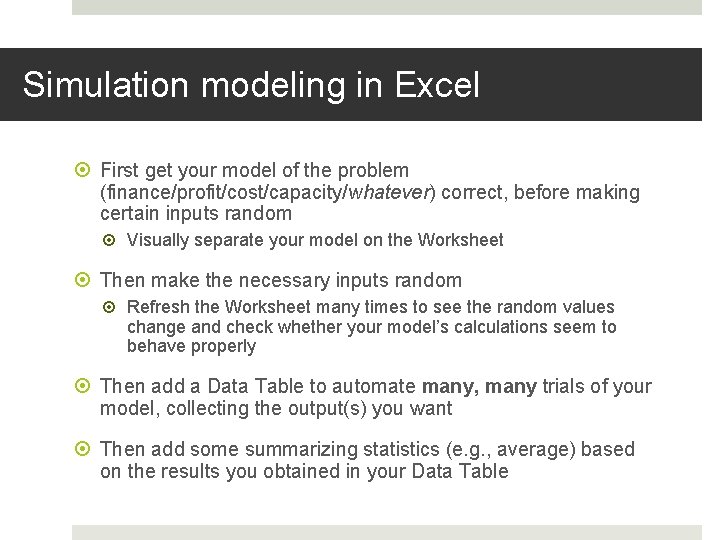 Simulation modeling in Excel First get your model of the problem (finance/profit/cost/capacity/whatever) correct, before