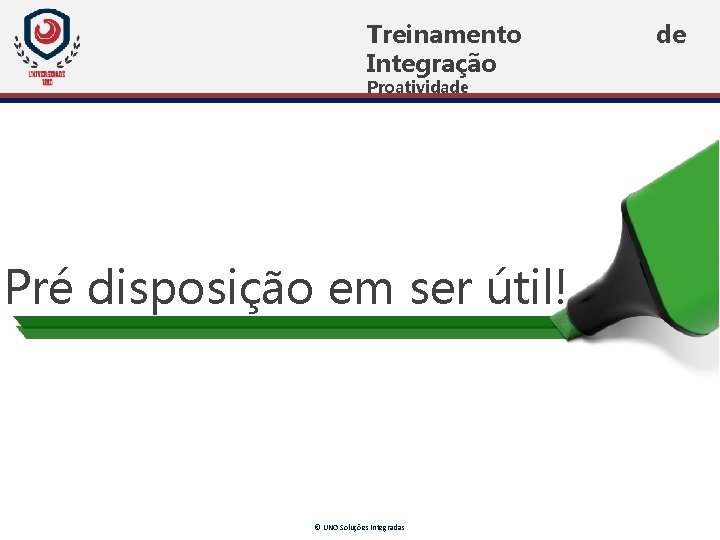 Treinamento Integração Proatividade Pré disposição em ser útil! © UNO Soluções Integradas de Treinamento Integração Proatividade Pré disposição em ser útil! © UNO Soluções Integradas de