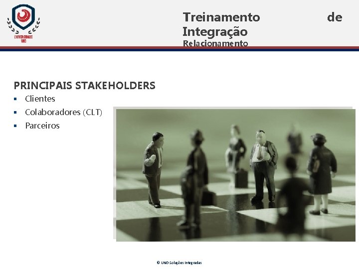 Treinamento Integração Relacionamento PRINCIPAIS STAKEHOLDERS § Clientes § Colaboradores (CLT) § Parceiros © UNO Treinamento Integração Relacionamento PRINCIPAIS STAKEHOLDERS § Clientes § Colaboradores (CLT) § Parceiros © UNO