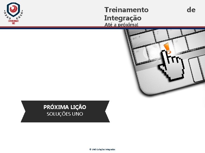 Treinamento Integração Até a próxima! PRÓXIMA LIÇÃO SOLUÇÕES UNO © UNO Soluções Integradas de Treinamento Integração Até a próxima! PRÓXIMA LIÇÃO SOLUÇÕES UNO © UNO Soluções Integradas de