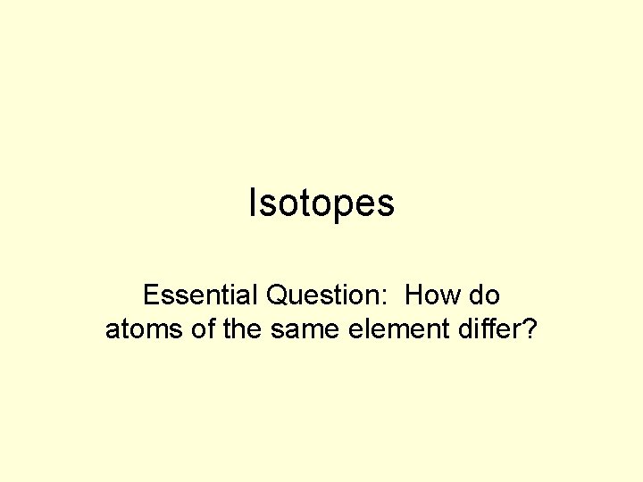 Isotopes Essential Question: How do atoms of the same element differ? 