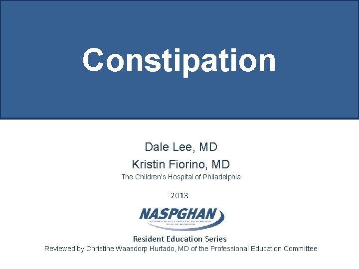 Constipation Dale Lee, MD Kristin Fiorino, MD The Children’s Hospital of Philadelphia 2013 Resident