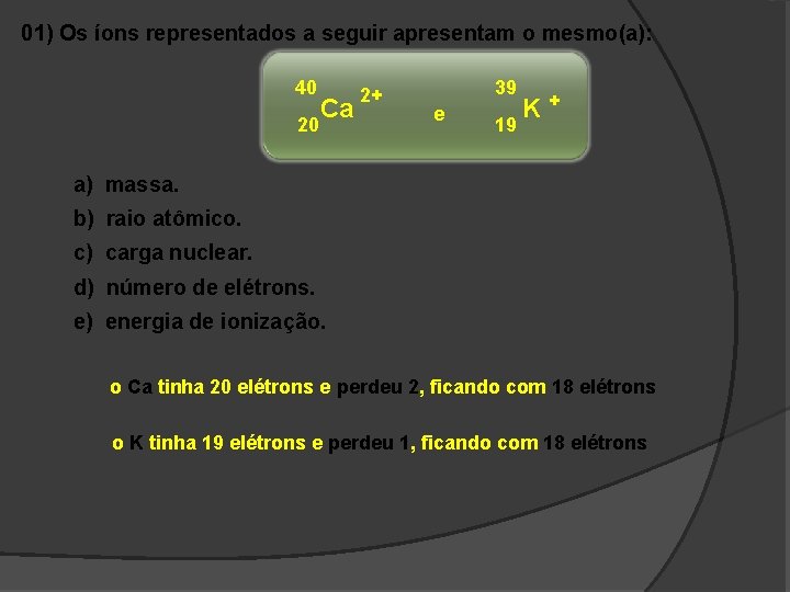 01) Os íons representados a seguir apresentam o mesmo(a): 40 20 Ca 2+ 39