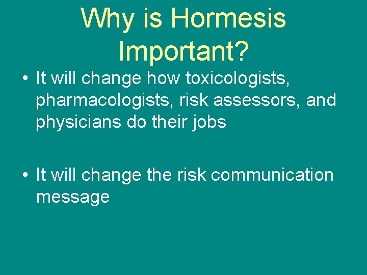 Why is Hormesis Important? • It will change how toxicologists, pharmacologists, risk assessors, and