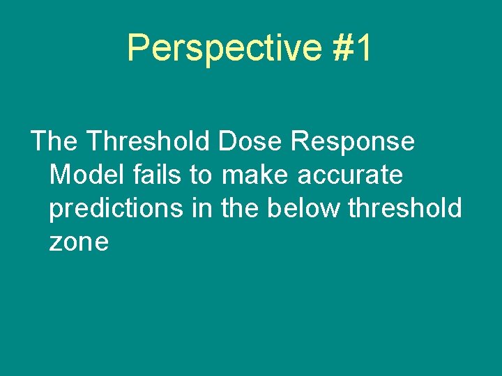 Perspective #1 The Threshold Dose Response Model fails to make accurate predictions in the