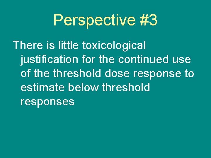 Perspective #3 There is little toxicological justification for the continued use of the threshold