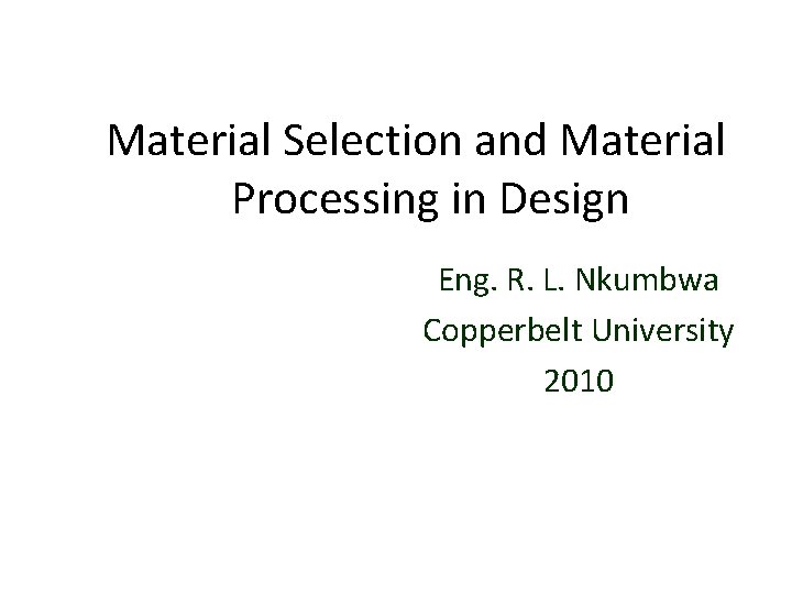 Material Selection and Material Processing in Design Eng. R. L. Nkumbwa Copperbelt University 2010