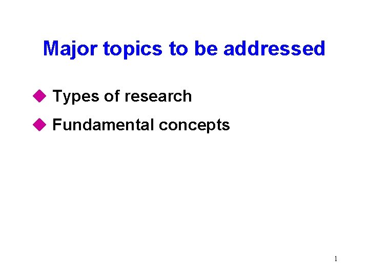 Major topics to be addressed u Types of research u Fundamental concepts 1 