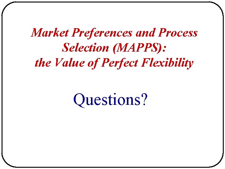 Market Preferences and Process Selection (MAPPS): the Value of Perfect Flexibility Questions? Market Preferences and Process Selection (MAPPS): the Value of Perfect Flexibility Questions?