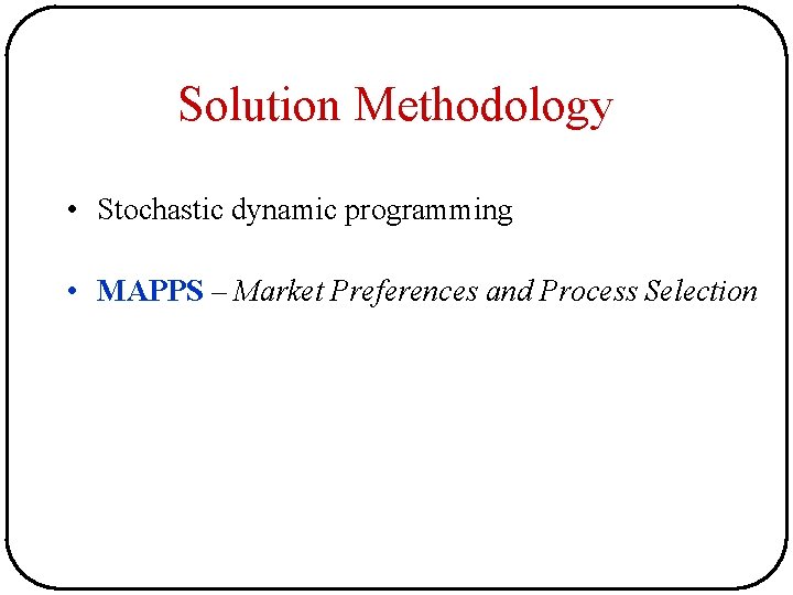 Solution Methodology • Stochastic dynamic programming • MAPPS – Market Preferences and Process Selection Solution Methodology • Stochastic dynamic programming • MAPPS – Market Preferences and Process Selection
