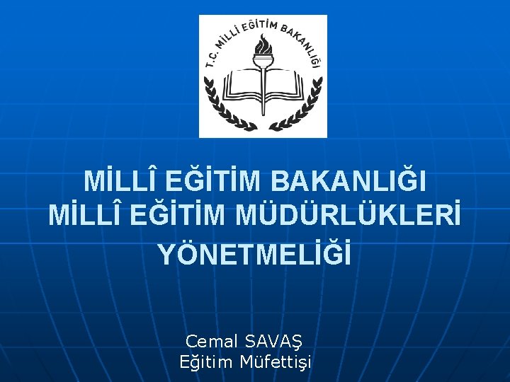 MİLLÎ EĞİTİM BAKANLIĞI MİLLÎ EĞİTİM MÜDÜRLÜKLERİ YÖNETMELİĞİ Cemal SAVAŞ Eğitim Müfettişi 