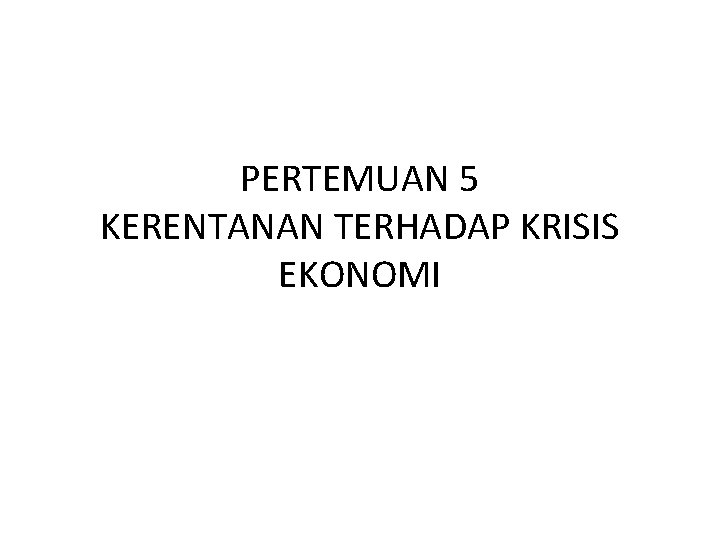PERTEMUAN 5 KERENTANAN TERHADAP KRISIS EKONOMI 
