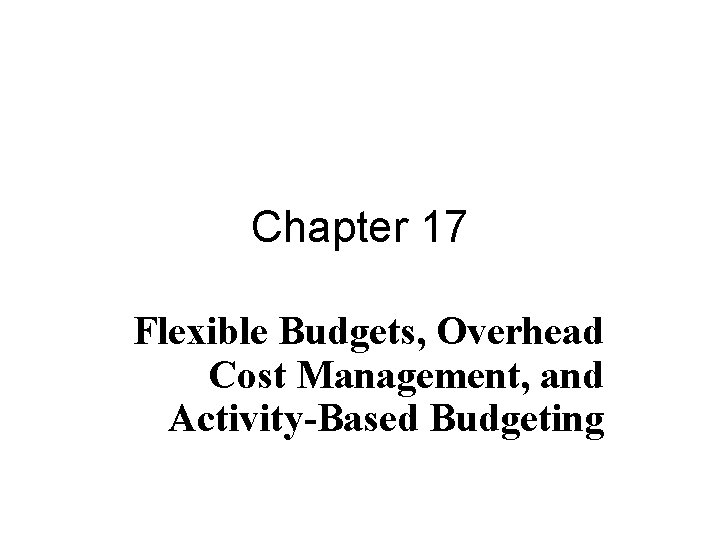 Chapter 17 Flexible Budgets, Overhead Cost Management, and Activity-Based Budgeting 