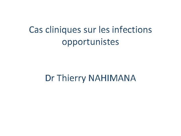 Cas cliniques sur les infections opportunistes Dr Thierry NAHIMANA 