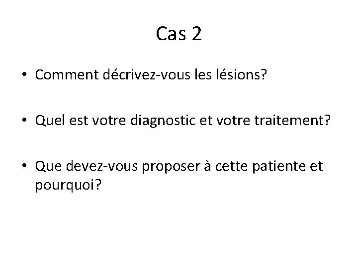 Cas 2 • Comment décrivez-vous les lésions? • Quel est votre diagnostic et votre