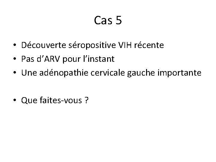 Cas 5 • Découverte séropositive VIH récente • Pas d’ARV pour l’instant • Une