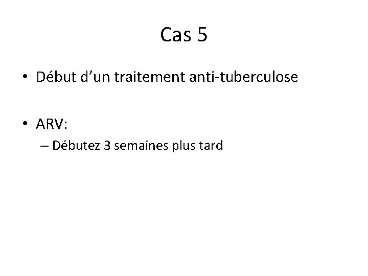 Cas 5 • Début d’un traitement anti-tuberculose • ARV: – Débutez 3 semaines plus