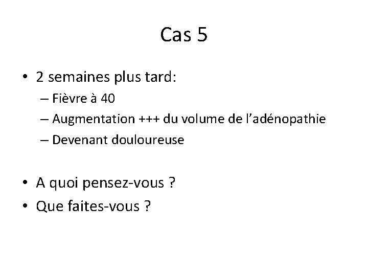 Cas 5 • 2 semaines plus tard: – Fièvre à 40 – Augmentation +++