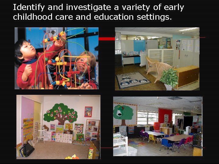 Identify and investigate a variety of early childhood care and education settings. 