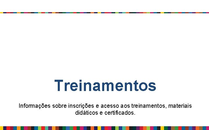 Treinamentos Informações sobre inscrições e acesso aos treinamentos, materiais didáticos e certificados. 