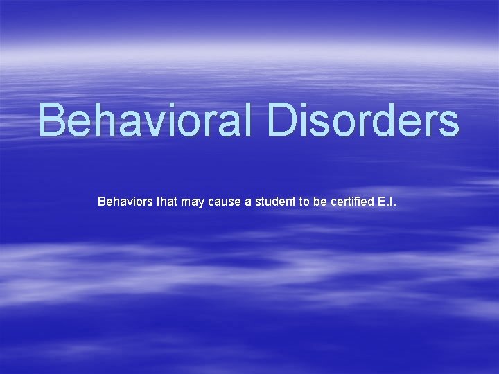 Behavioral Disorders Behaviors that may cause a student to be certified E. I. 