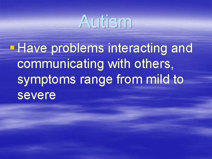 Autism § Have problems interacting and communicating with others, symptoms range from mild to