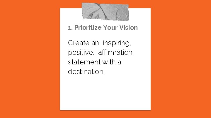 1. Prioritize Your Vision Create an inspiring, positive, affirmation statement with a destination. 