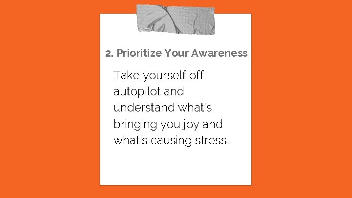 2. Prioritize Your Awareness Take yourself off autopilot and understand what’s bringing you joy