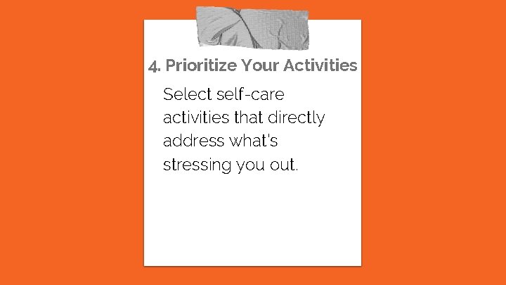 4. Prioritize Your Activities Select self-care activities that directly address what’s stressing you out.