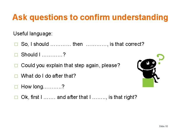 Ask questions to confirm understanding Useful language: � So, I should ………… then …………,