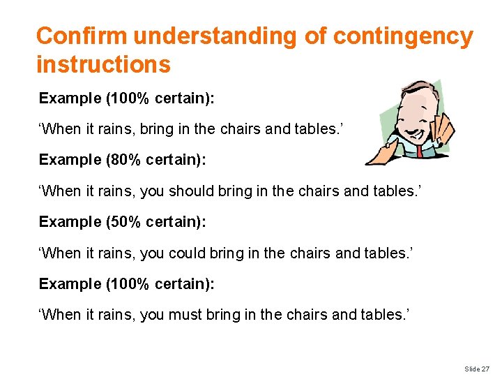 Confirm understanding of contingency instructions Example (100% certain): ‘When it rains, bring in the