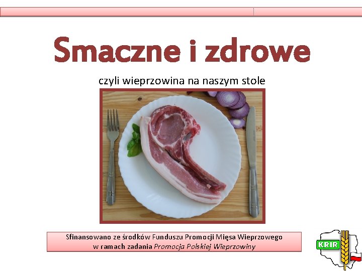 Smaczne i zdrowe czyli wieprzowina na naszym stole Sfinansowano ze środków Funduszu Promocji Mięsa