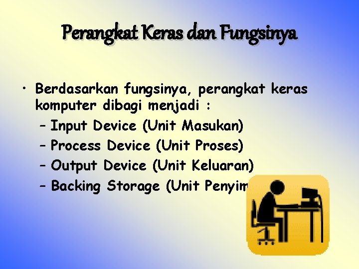 Perangkat Keras dan Fungsinya • Berdasarkan fungsinya, perangkat keras komputer dibagi menjadi : –