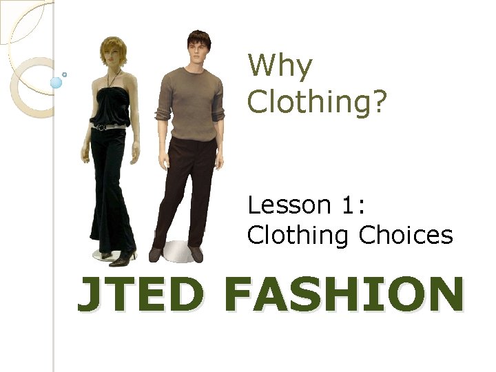 Why Clothing? Lesson 1: Clothing Choices JTED FASHION 