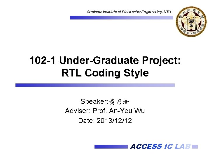 Graduate Institute of Electronics Engineering, NTU 102 -1 Under-Graduate Project: RTL Coding Style Speaker: