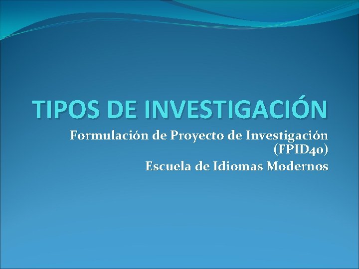 TIPOS DE INVESTIGACIÓN Formulación de Proyecto de Investigación (FPID 40) Escuela de Idiomas Modernos
