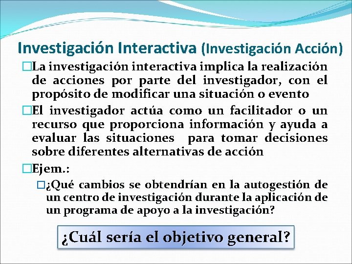 Investigación Interactiva (Investigación Acción) �La investigación interactiva implica la realización de acciones por parte