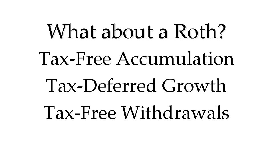 What about a Roth? Tax-Free Accumulation Tax-Deferred Growth Tax-Free Withdrawals 