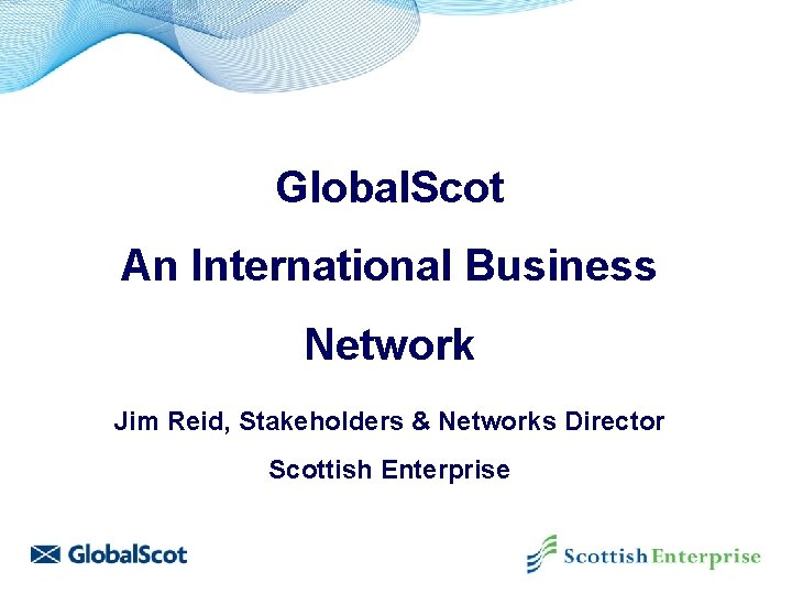 Global. Scot An International Business Network Jim Reid, Stakeholders & Networks Director Scottish Enterprise