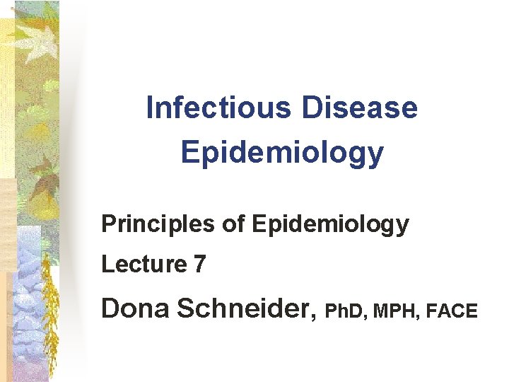 Infectious Disease Epidemiology Principles of Epidemiology Lecture 7 Dona Schneider, Ph. D, MPH, FACE