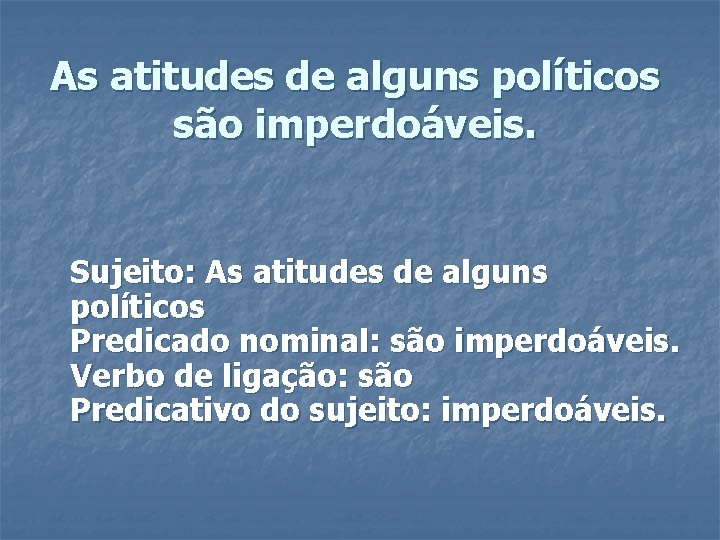 As atitudes de alguns políticos são imperdoáveis. Sujeito: As atitudes de alguns políticos Predicado As atitudes de alguns políticos são imperdoáveis. Sujeito: As atitudes de alguns políticos Predicado