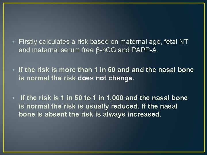 • Firstly calculates a risk based on maternal age, fetal NT and maternal • Firstly calculates a risk based on maternal age, fetal NT and maternal