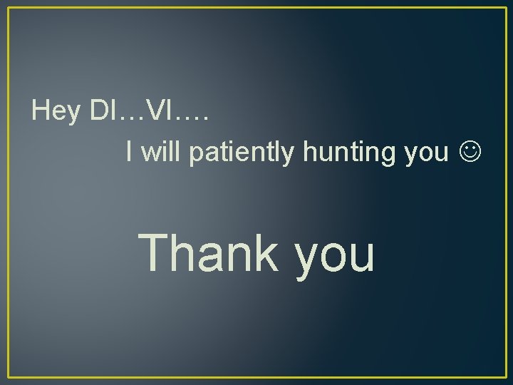 Hey DI…VI…. I will patiently hunting you Thank you Hey DI…VI…. I will patiently hunting you Thank you