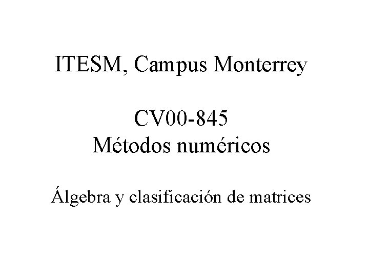 ITESM, Campus Monterrey CV 00 -845 Métodos numéricos Álgebra y clasificación de matrices 